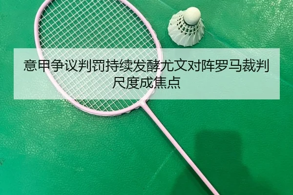 意甲争议判罚持续发酵尤文对阵罗马裁判尺度成焦点