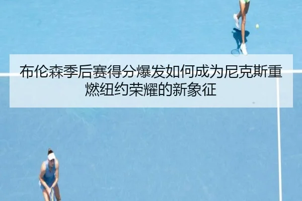 布伦森季后赛得分爆发如何成为尼克斯重燃纽约荣耀的新象征