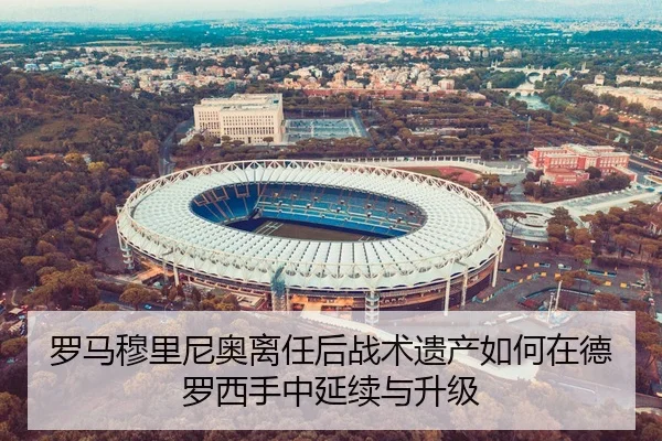 罗马穆里尼奥离任后战术遗产如何在德罗西手中延续与升级