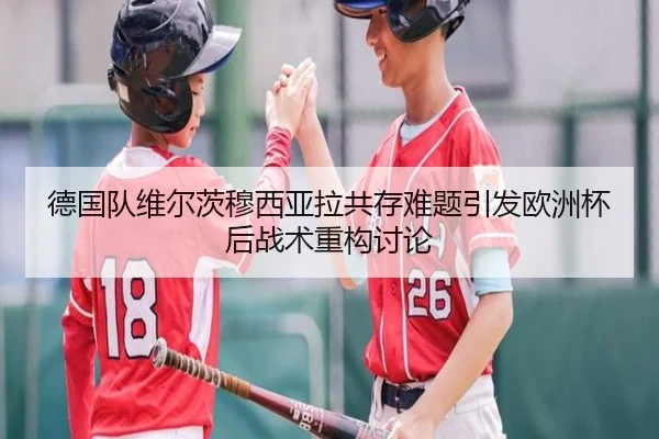 德国队维尔茨穆西亚拉共存难题引发欧洲杯后战术重构讨论